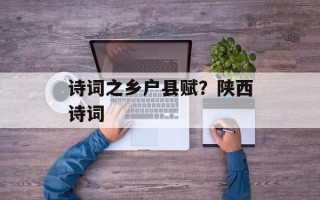 诗词之乡户县赋？陕西诗词