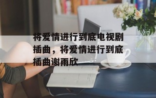 将爱情进行到底电视剧插曲，将爱情进行到底插曲谢雨欣