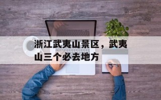浙江武夷山景区，武夷山三个必去地方