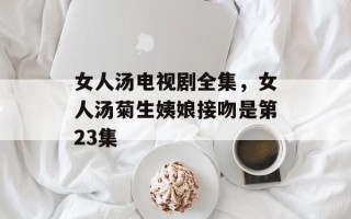女人汤电视剧全集，女人汤菊生姨娘接吻是第23集