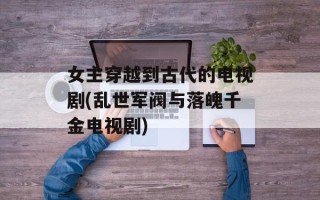 女主穿越到古代的电视剧(乱世军阀与落魄千金电视剧)