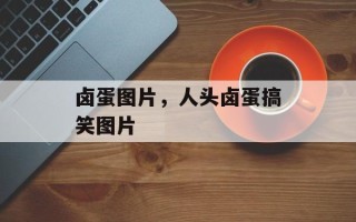 卤蛋图片，人头卤蛋搞笑图片
