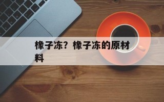 橡子冻？橡子冻的原材料