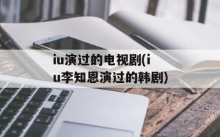 iu演过的电视剧(iu李知恩演过的韩剧)