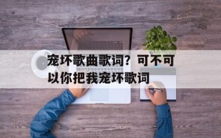 宠坏歌曲歌词？可不可以你把我宠坏歌词