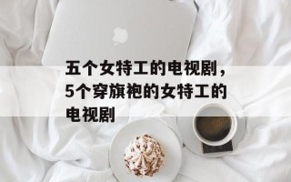五个女特工的电视剧，5个穿旗袍的女特工的电视剧