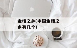金桔之乡(中国金桔之乡有几个)