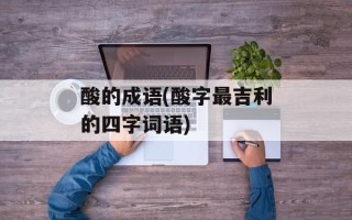 酸的成语(酸字最吉利的四字词语)