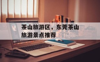 茶山旅游区，东莞茶山旅游景点推荐