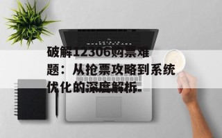 破解12306购票难题：从抢票攻略到系统优化的深度解析
