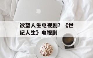 欲望人生电视剧？《世纪人生》电视剧