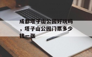 成都塔子山公园好玩吗，塔子山公园门票多少钱一张