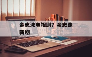 金志洙电视剧？金志洙新剧