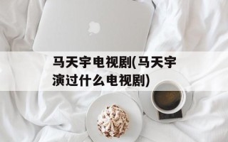 马天宇电视剧(马天宇演过什么电视剧)
