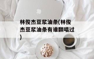林俊杰豆浆油条(林俊杰豆浆油条有谁翻唱过)