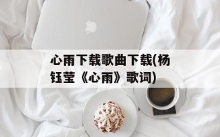 心雨下载歌曲下载(杨钰莹《心雨》歌词)