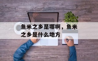 鱼米之乡是哪啊，鱼米之乡是什么地方