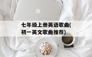 七年级上册英语歌曲(初一英文歌曲推荐)