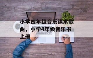 小学四年级音乐课本歌曲，小学4年级音乐书上册