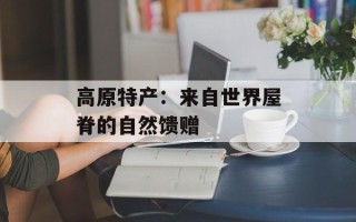 高原特产：来自世界屋脊的自然馈赠