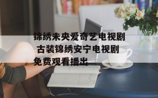 锦绣未央爱奇艺电视剧 古装锦绣安宁电视剧免费观看播出