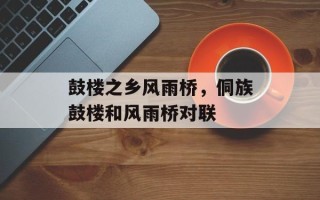 鼓楼之乡风雨桥，侗族鼓楼和风雨桥对联