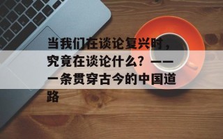 当我们在谈论复兴时，究竟在谈论什么？——一条贯穿古今的中国道路