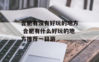 合肥有没有好玩的地方 合肥有什么好玩的地方推荐一日游