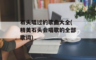 石头唱过的歌曲大全(精美石头会唱歌的全部歌词)