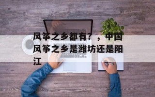 风筝之乡都有？，中国风筝之乡是潍坊还是阳江