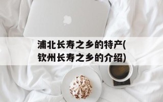 浦北长寿之乡的特产(钦州长寿之乡的介绍)