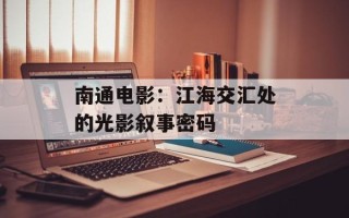 南通电影：江海交汇处的光影叙事密码