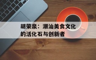 胡荣泉：潮汕美食文化的活化石与创新者