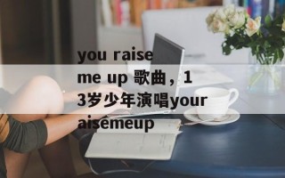 you raise me up 歌曲，13岁少年演唱youraisemeup