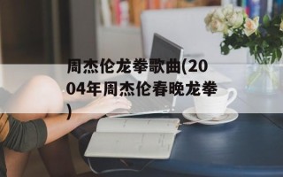 周杰伦龙拳歌曲(2004年周杰伦春晚龙拳)