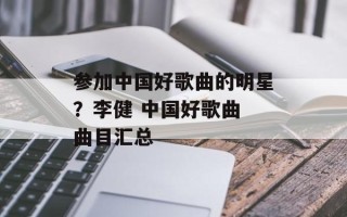 参加中国好歌曲的明星？李健 中国好歌曲 曲目汇总