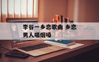 李谷一乡恋歌曲 乡恋男人唱烟嗓