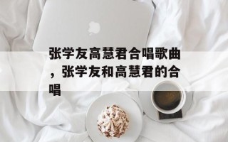 张学友高慧君合唱歌曲，张学友和高慧君的合唱