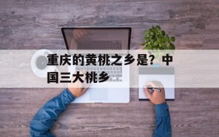 重庆的黄桃之乡是？中国三大桃乡
