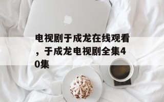 电视剧于成龙在线观看，于成龙电视剧全集40集