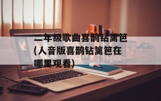 二年级歌曲喜鹊钻篱笆(人音版喜鹊钻篱笆在哪里观看)
