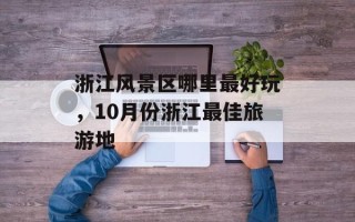 浙江风景区哪里最好玩，10月份浙江最佳旅游地