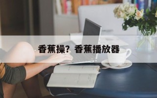 香蕉操？香蕉播放器