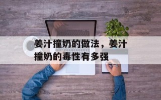 姜汁撞奶的做法，姜汁撞奶的毒性有多强