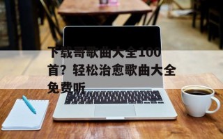 下载哥歌曲大全100首？轻松治愈歌曲大全免费听