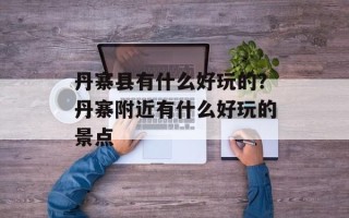 丹寨县有什么好玩的？丹寨附近有什么好玩的景点
