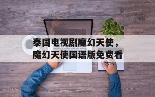 泰国电视剧魔幻天使，魔幻天使国语版免费看