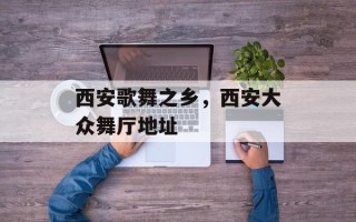 西安歌舞之乡，西安大众舞厅地址