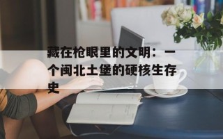 藏在枪眼里的文明：一个闽北土堡的硬核生存史