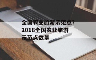 全国农业旅游示范点？2018全国农业旅游示范点数量